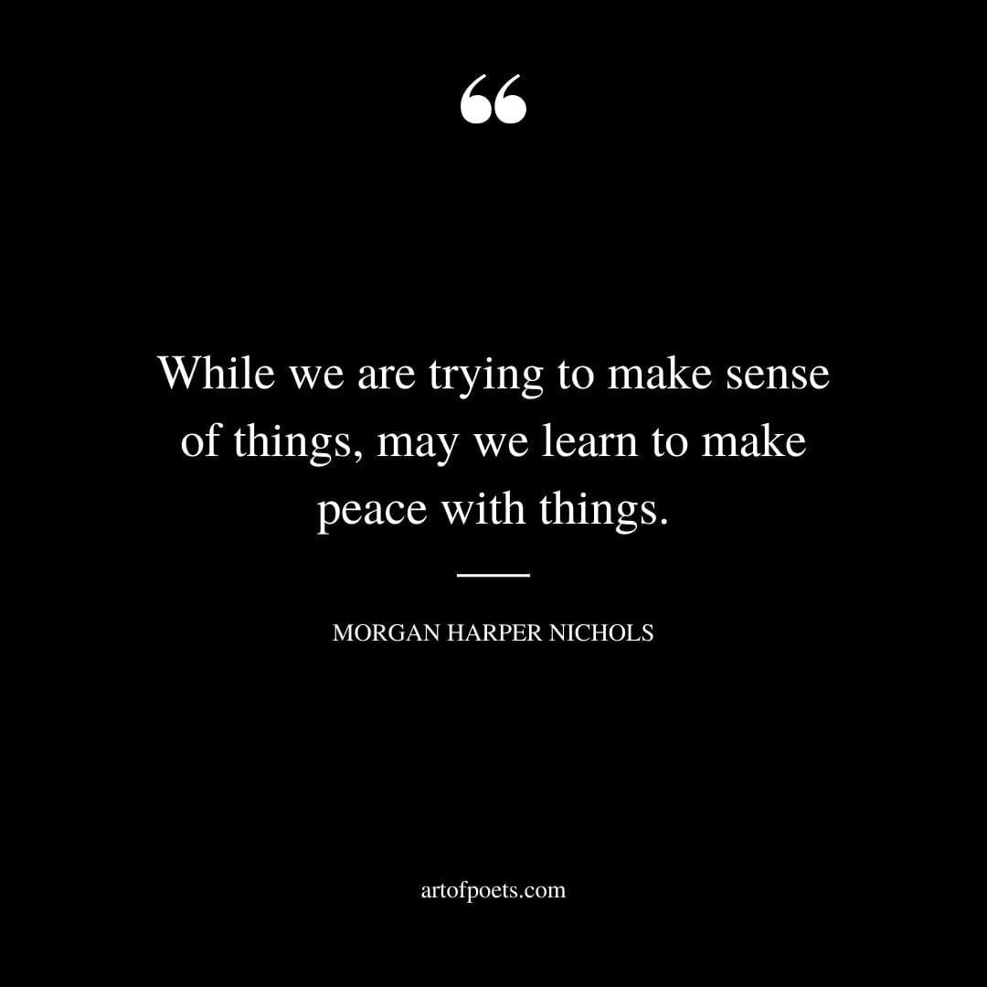 While we are trying to make sense of things may we learn to make peace with things