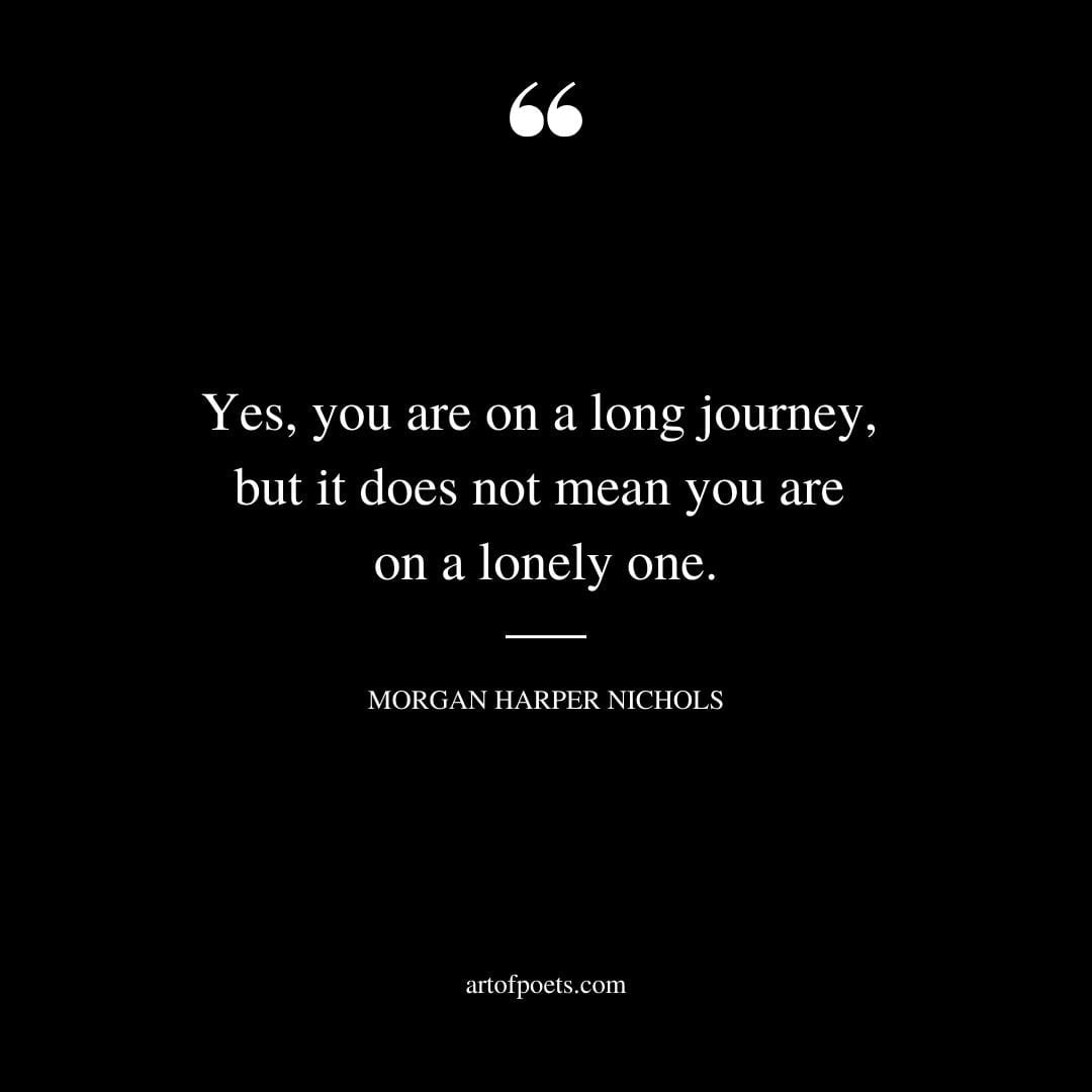 Yes you are on a long journey but it does not mean you are on a lonely one