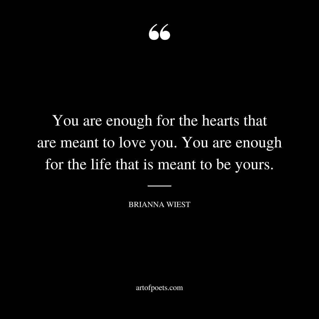 You are enough for the hearts that are meant to love you. You are enough for the life that is meant to be yours