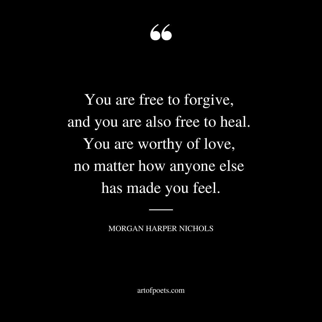 You are free to forgive and you are also free to heal. You are worthy of love no matter how anyone else has made you feel