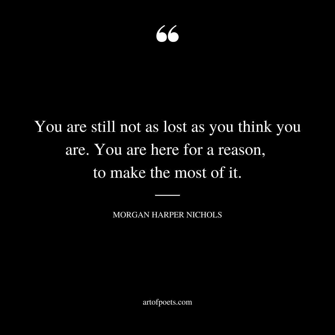 You are still not as lost as you think you are. You are here for a reason to make the most of it