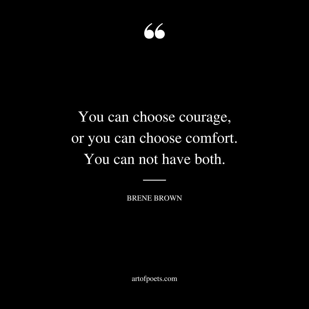 You can choose courage or you can choose comfort. You can not have both