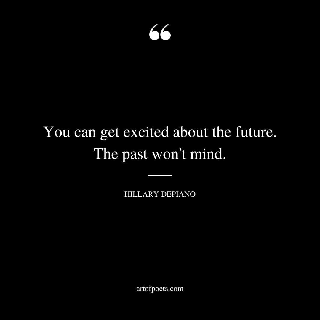 You can get excited about the future. The past wont mind. Hillary DePiano