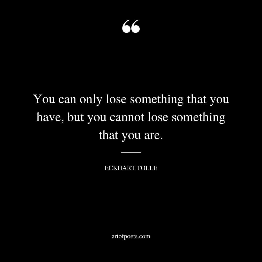 You can only lose something that you have but you cannot lose something that you are. Eckhart Tolle
