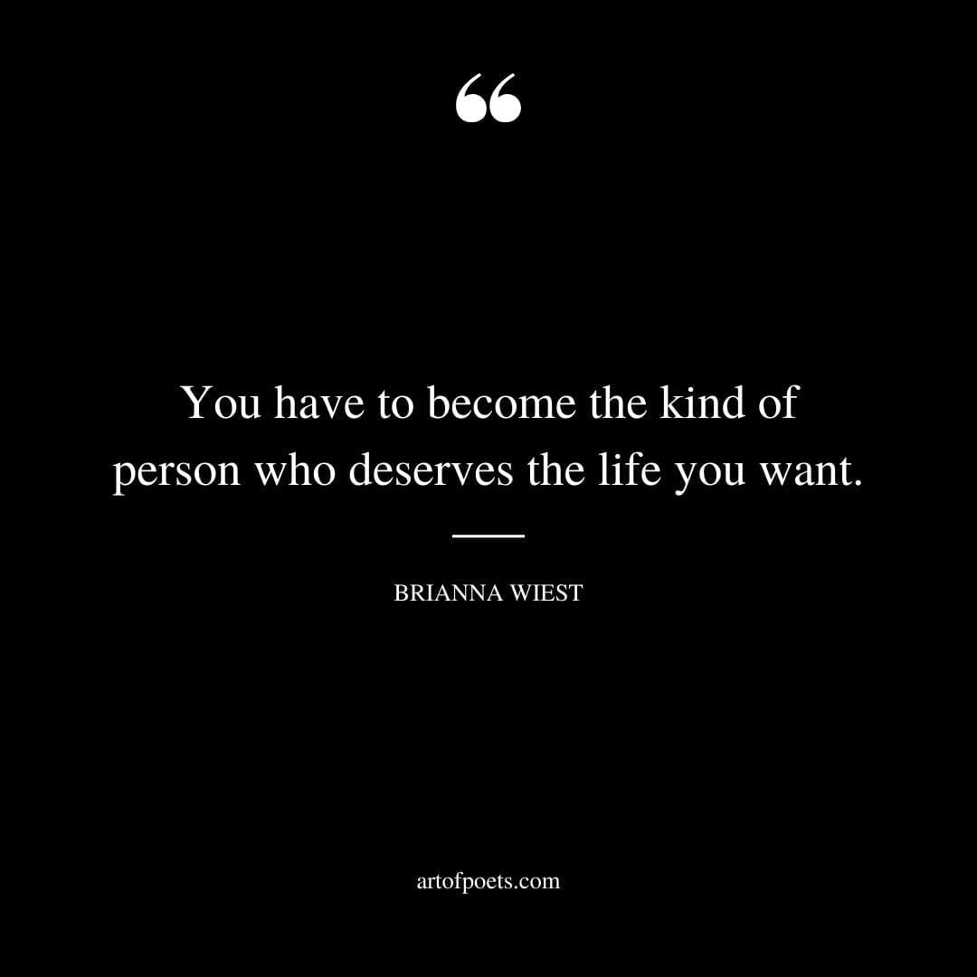 You have to become the kind of person who deserves the life you want