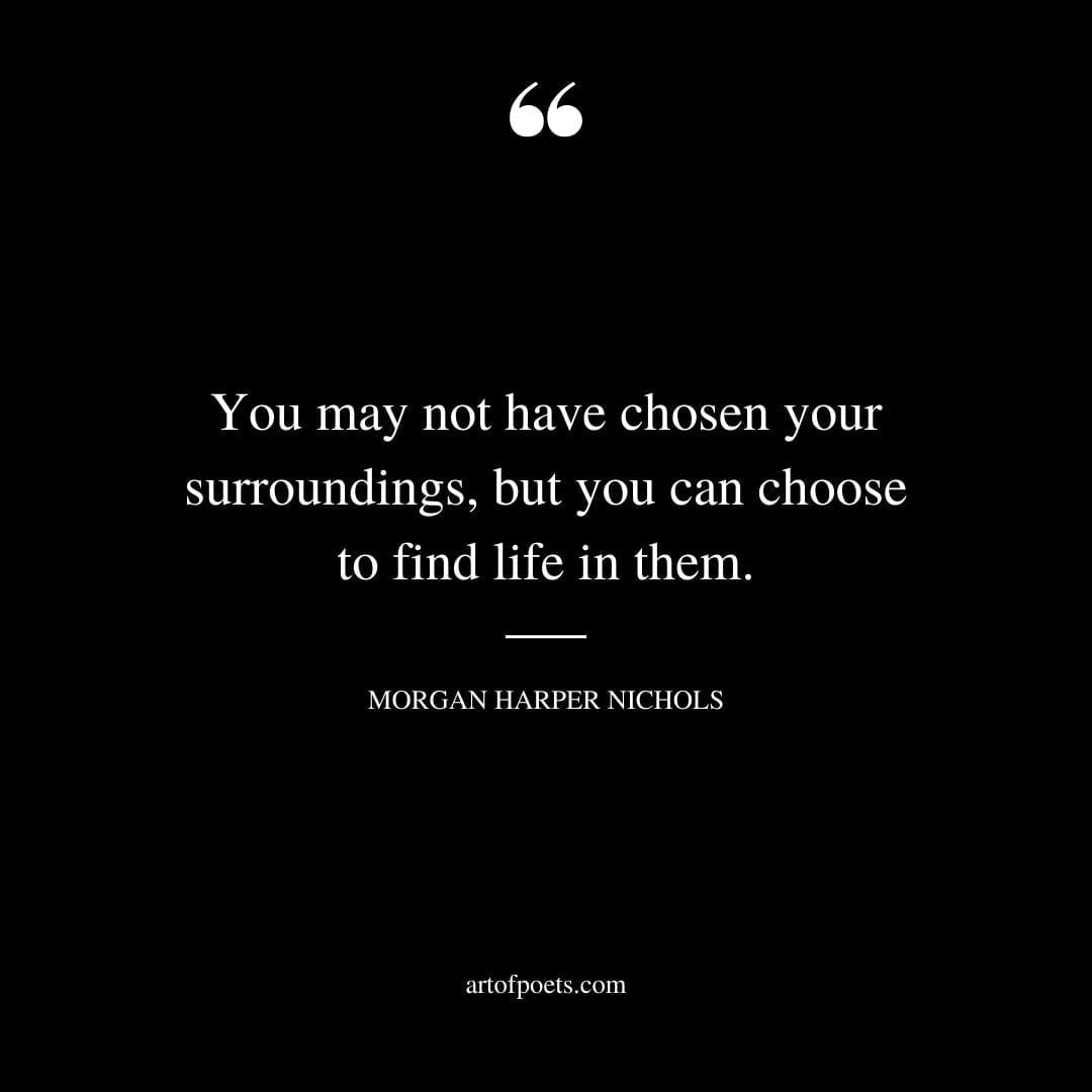 You may not have chosen your surroundings but you can choose to find life in them 1