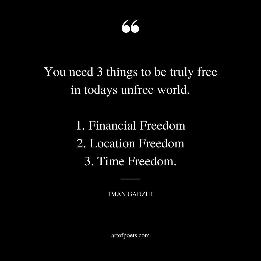 You need 3 things to be truly free in todays unfree world. 1. Financial Freedom 2. Location Freedom 3. Time Freedom