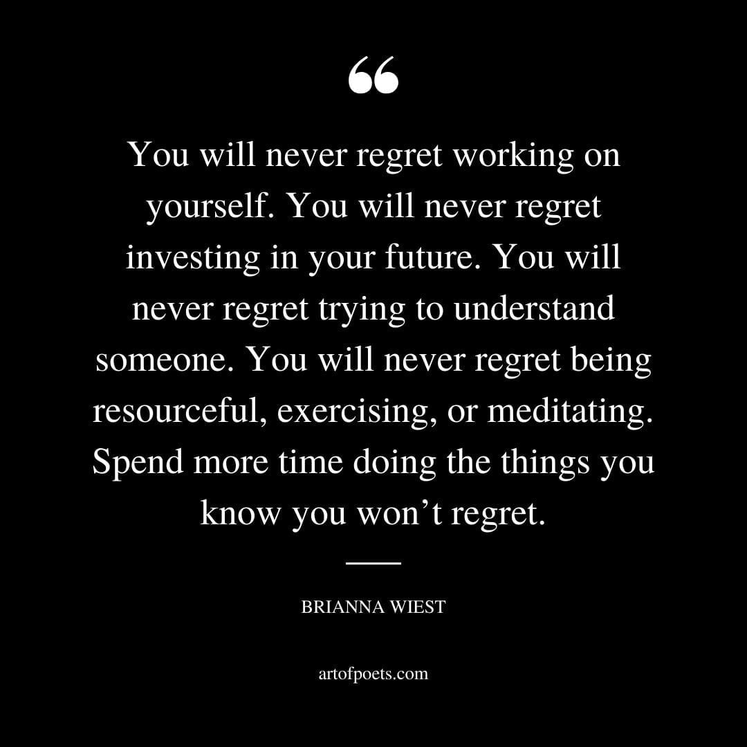 You will never regret working on yourself. You will never regret investing in your future. You will never regret trying to understand someone