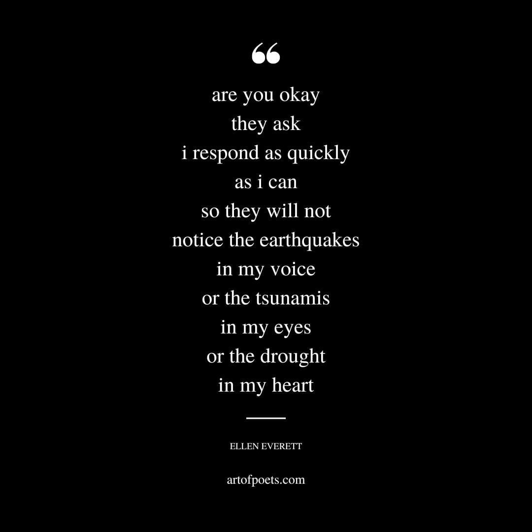 are you okay they ask i respond as quickly as i can so they will not notice the earthquakes in my voice or the tsunamis in my eyes or the drought in my heart