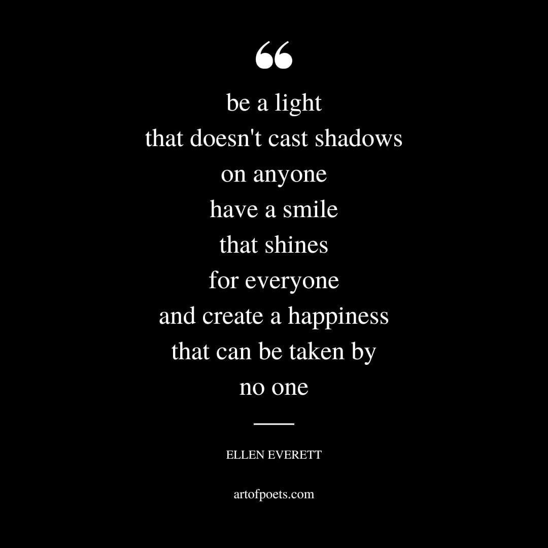 be a light that doesnt cast shadows on anyone have a smile that shines for everyone and create a happiness that can be taken by no one