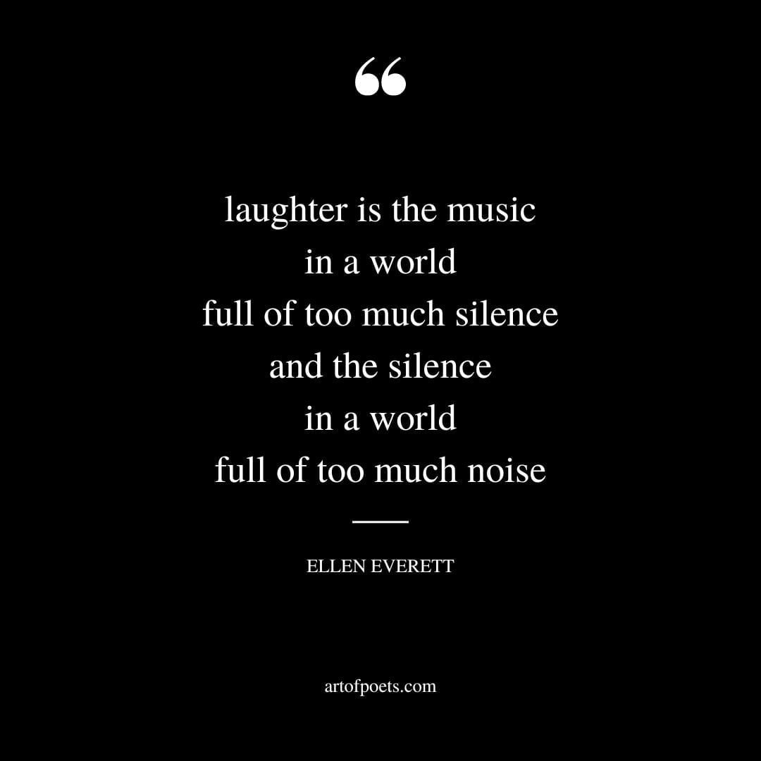 laughter is the music in a world full of too much silence and the silence in a world full of too much noise