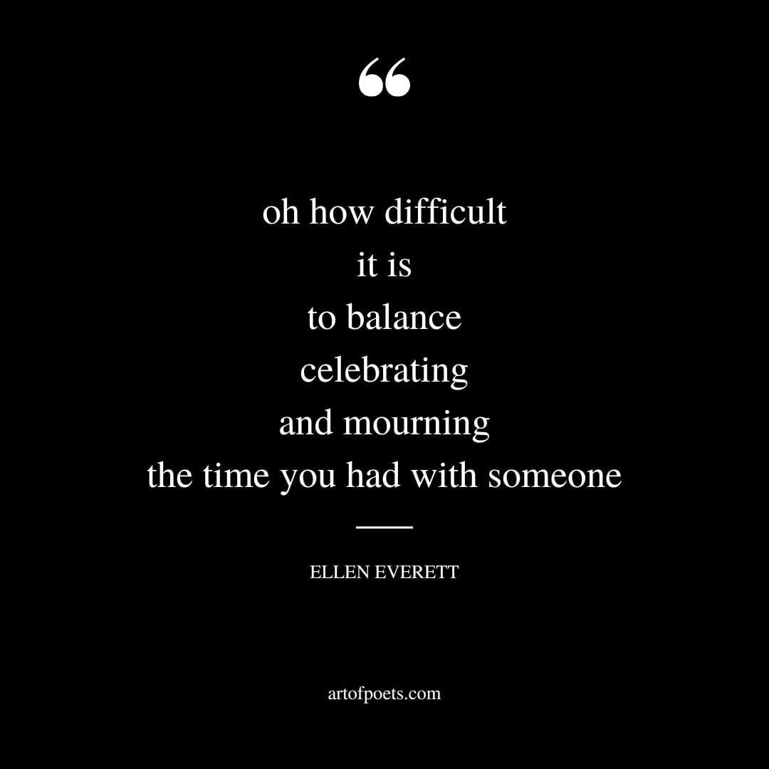 oh how difficult it is to balance celebrating and mourning the time you had with someone