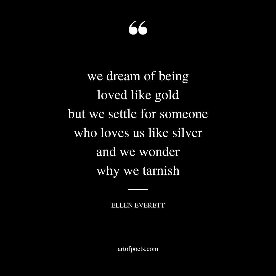 we dream of being loved like gold but we settle for someone who loves us like silver and we wonder why we tarnish