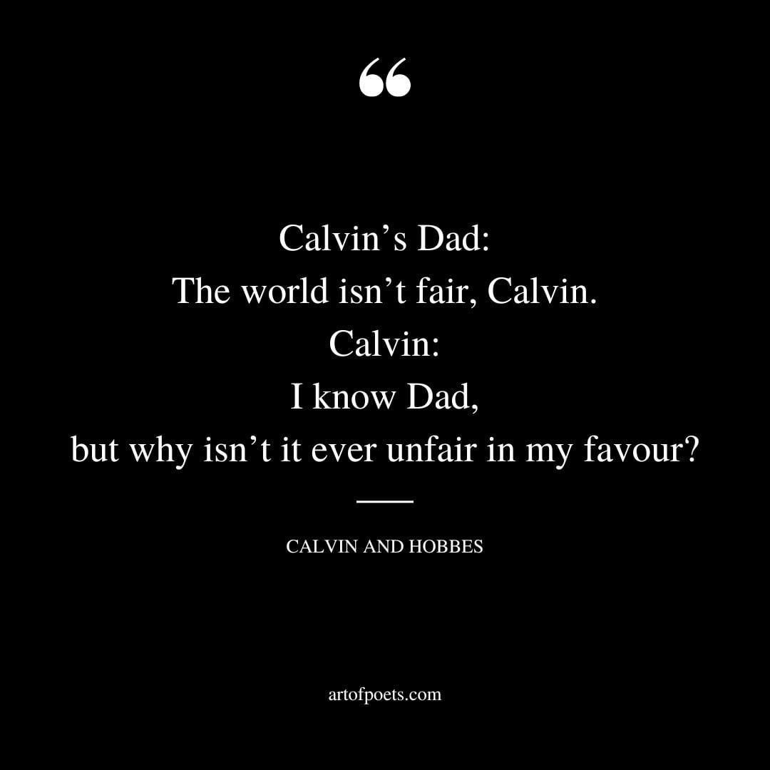 Calvins Dad The world isnt fair Calvin. Calvin I know Dad but why isnt it ever unfair in my favour