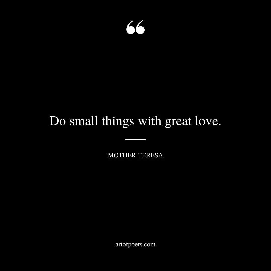 Do small things with great love. Mother Teresa