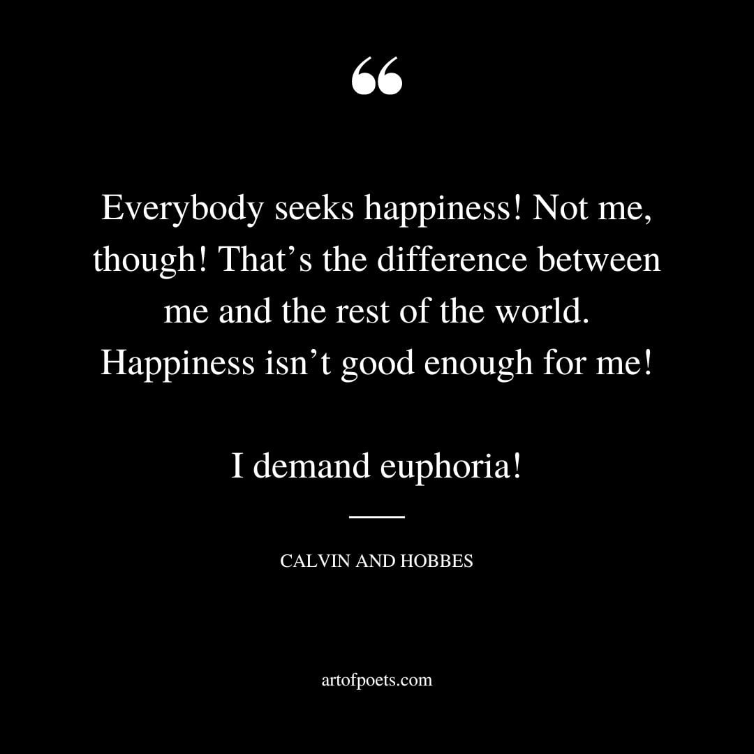 Everybody seeks happiness Not me though Thats the difference between me and the rest of the world. Happiness isnt good enough for me I demand euphoria