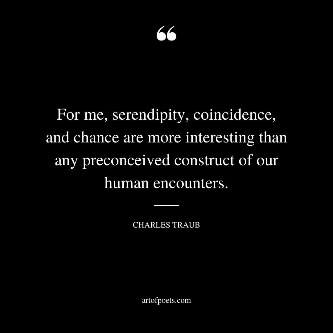 For me serendipity coincidence and chance are more interesting than any preconceived construct of our human encounters. Charles Traub