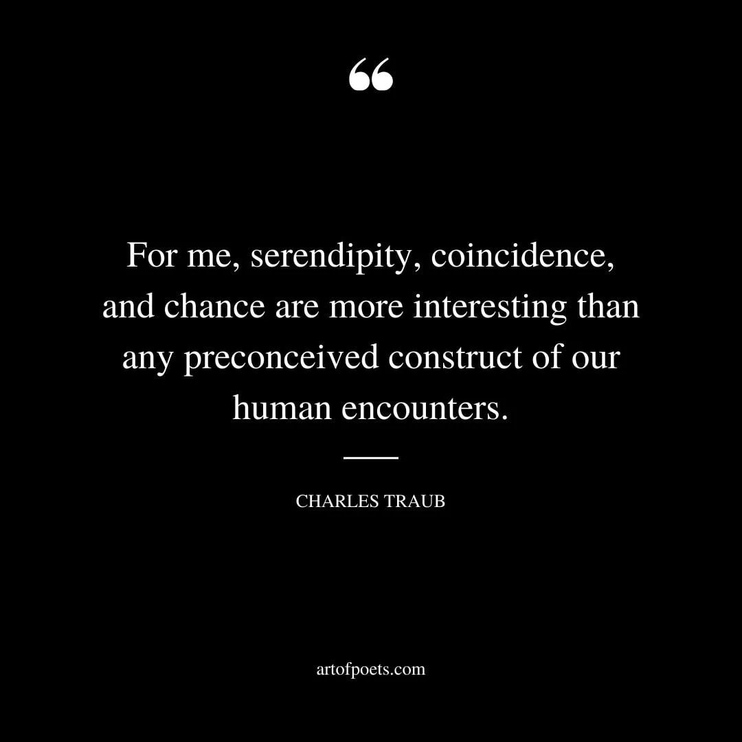 For me serendipity coincidence and chance are more interesting than any preconceived construct of our human encounters. Charles Traub