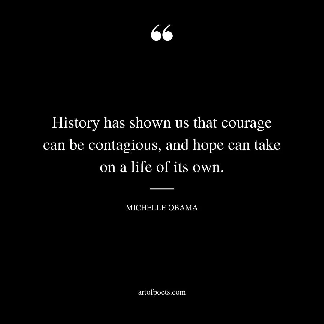 History has shown us that courage can be contagious and hope can take on a life of its own. –Michelle Obama