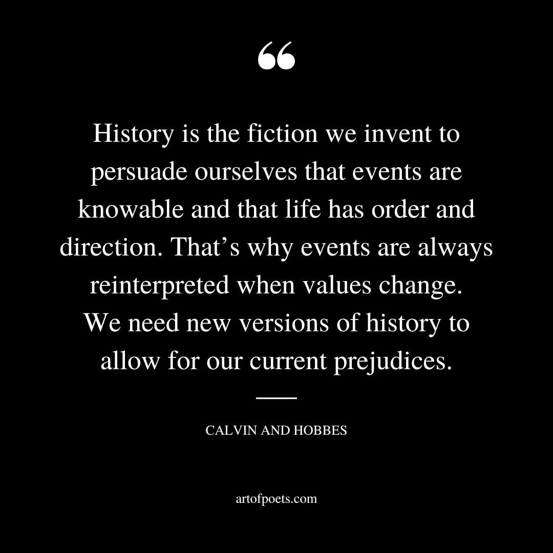 History is the fiction we invent to persuade ourselves that events are knowable and that life has order and direction