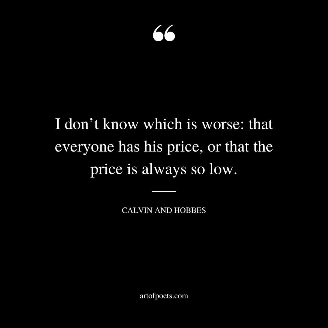 I dont know which is worse that everyone has his price or that the price is always so low