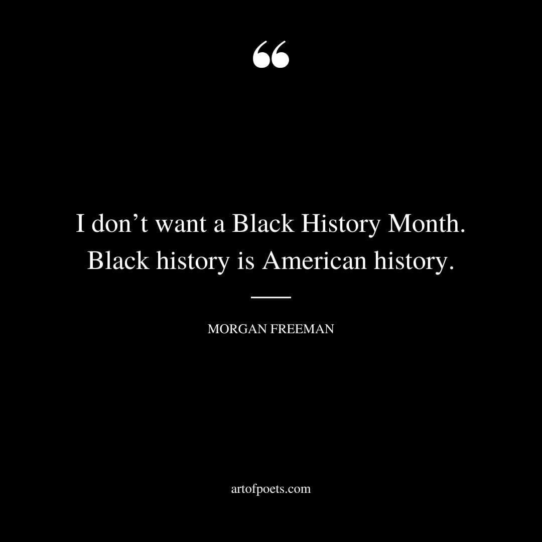 I dont want a Black History Month. Black history is American history. —Morgan Freeman actor director and producer