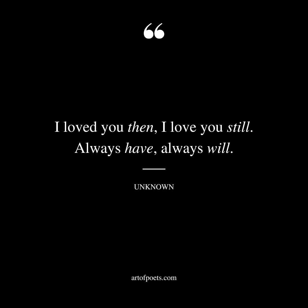 I loved you then I love you still. Always have always will