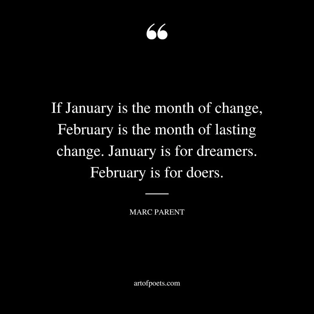 If January is the month of change February is the month of lasting change. January is for dreamers… February is for doers. – Marc Parent