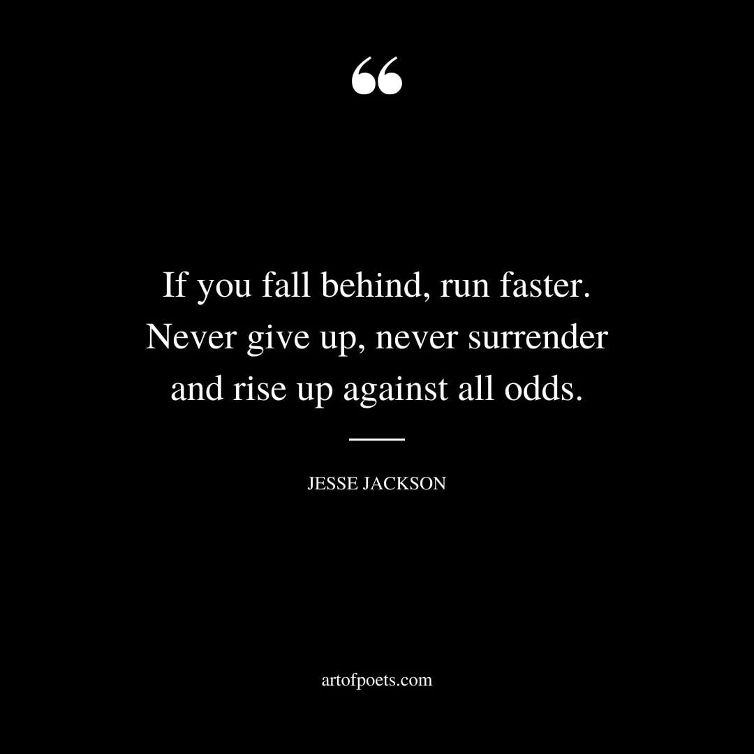 If you fall behind run faster. Never give up never surrender and rise up against all odds. —Jesse Jackson