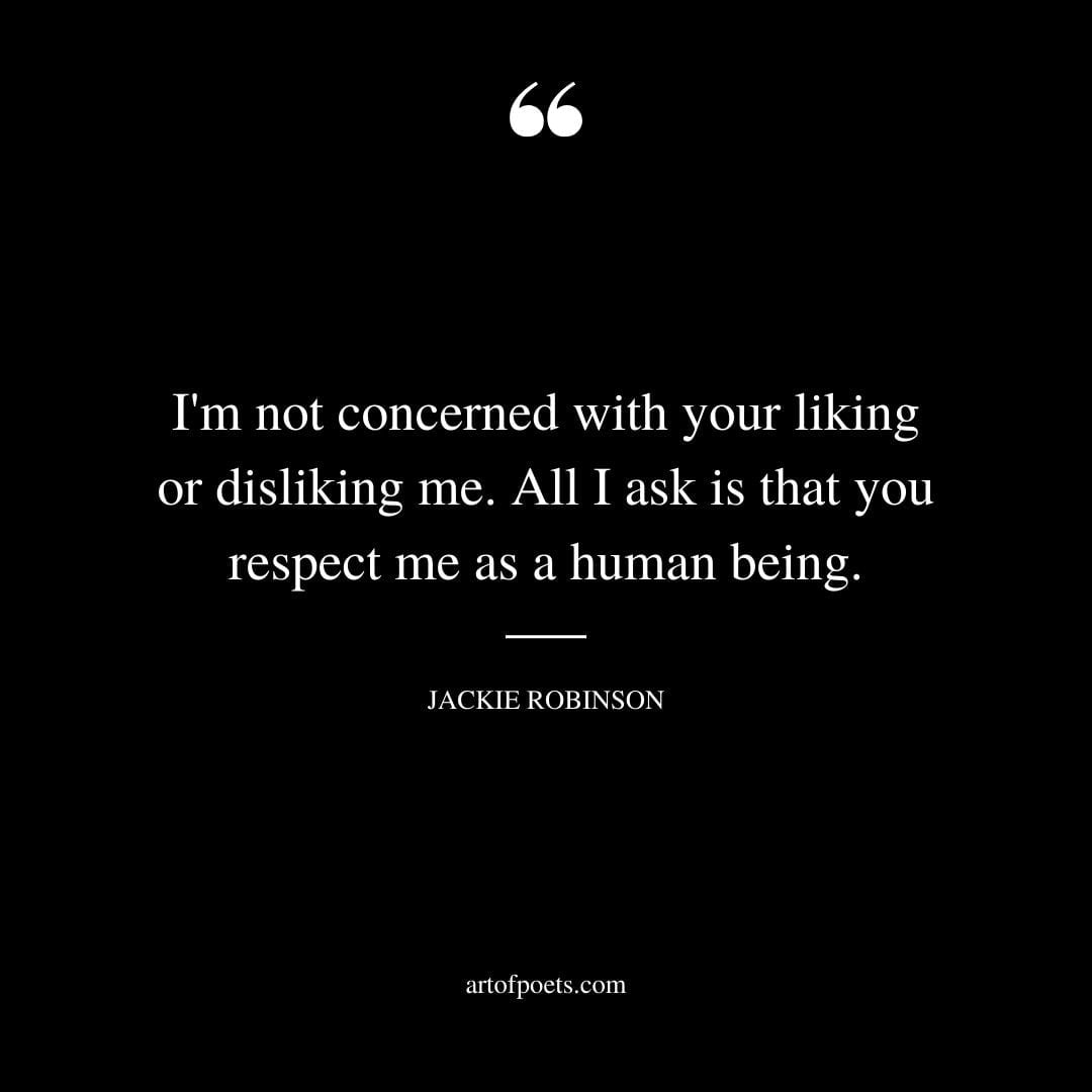 Im not concerned with your liking or disliking me. All I ask is that you respect me as a human being. —Jackie Robinson