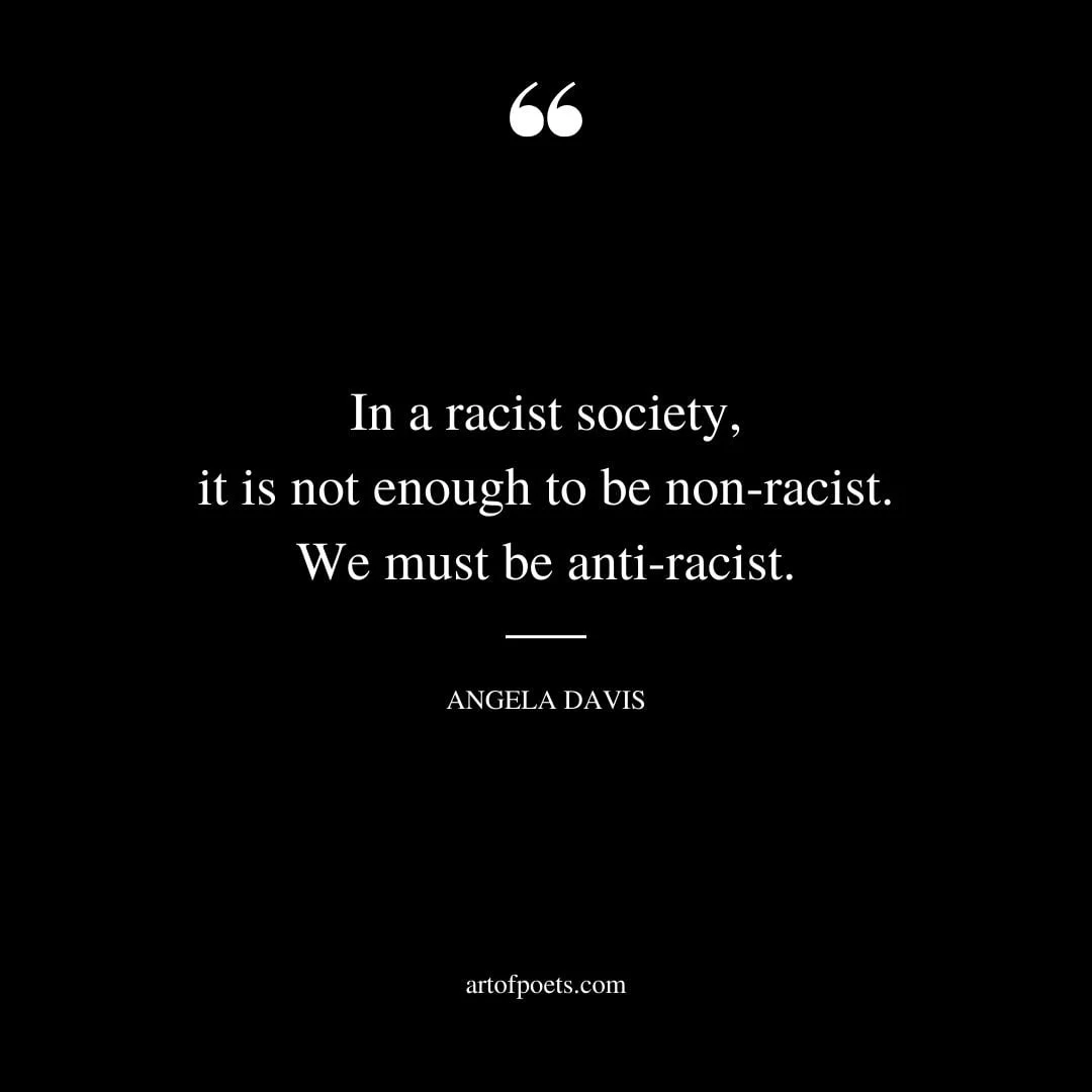 In a racist society it is not enough to be non racist. We must be anti racist. — Angela Davis