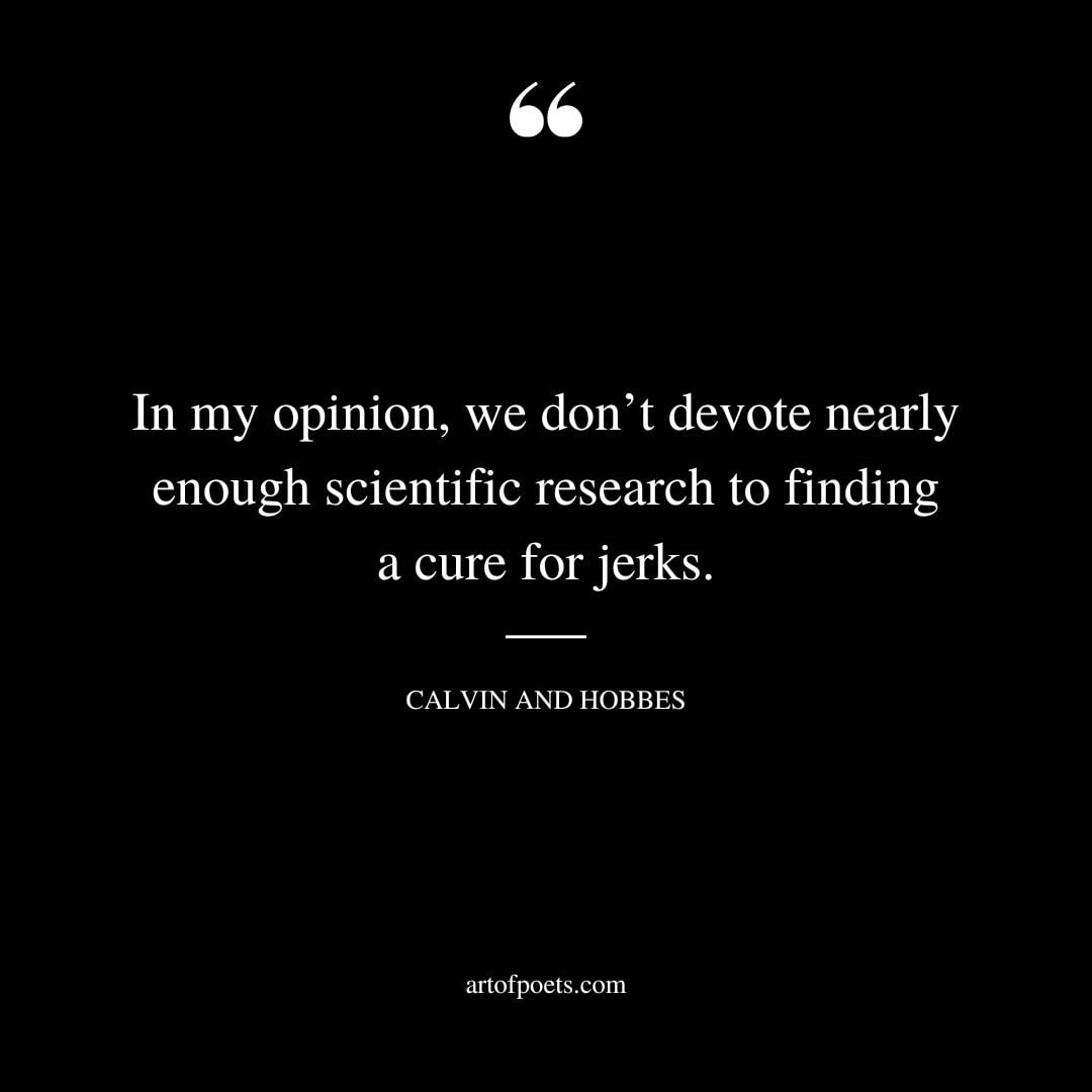 In my opinion we dont devote nearly enough scientific research to finding a cure for jerks