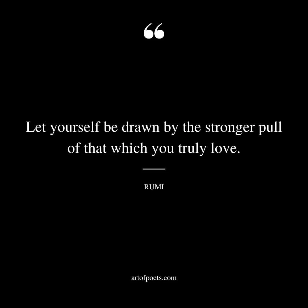 Let yourself be drawn by the stronger pull of that which you truly love. Rumi