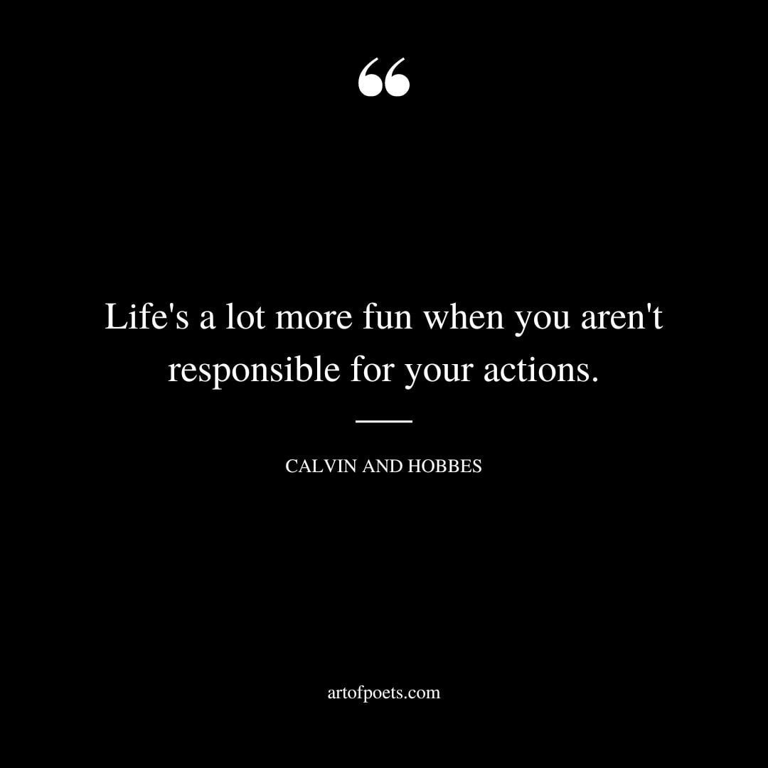 Lifes a lot more fun when you arent responsible for your actions