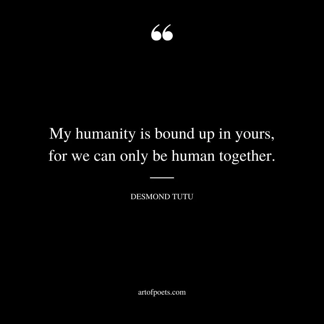 My humanity is bound up in yours for we can only be human together. Desmond Tutu