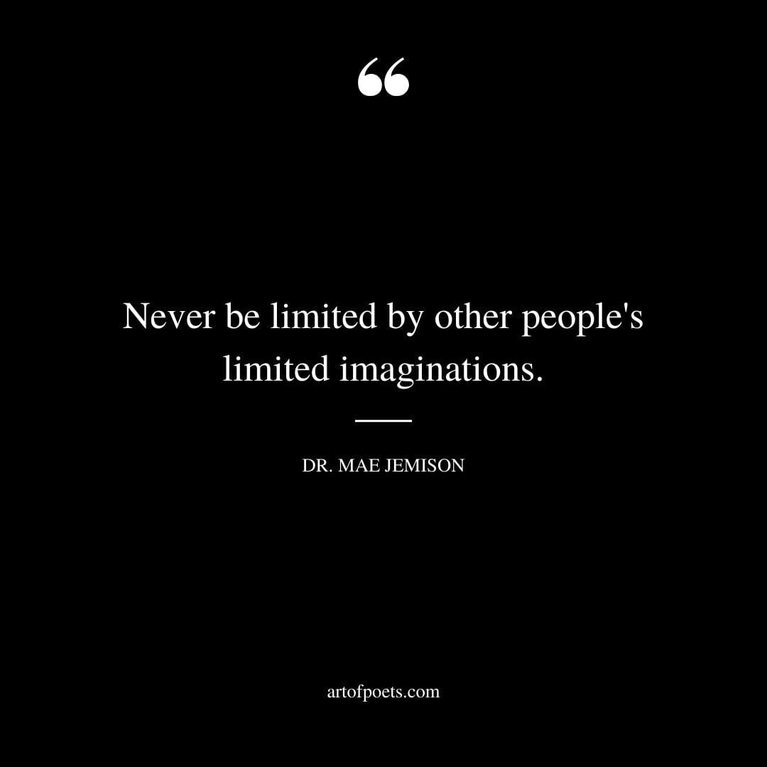Never be limited by other peoples limited imaginations. –Dr. Mae Jemison