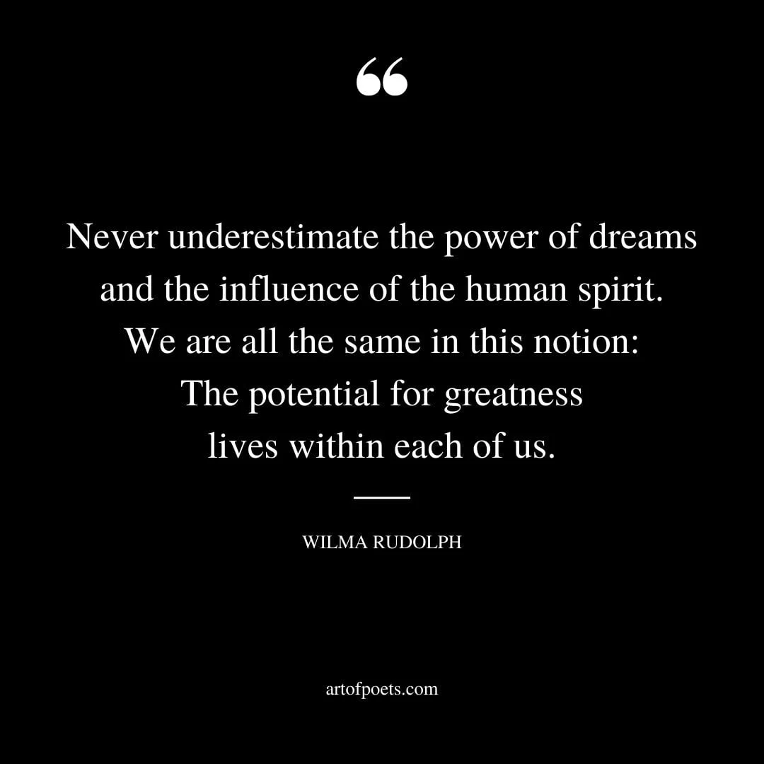 Never underestimate the power of dreams and the influence of the human spirit. We are all the same in this notion