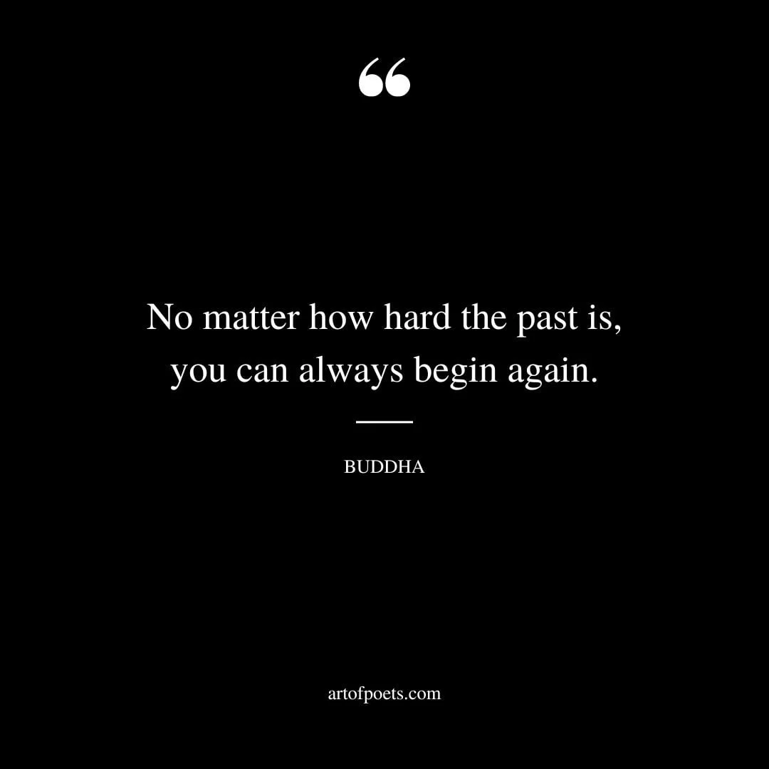 No matter how hard the past is you can always begin again. – Buddha