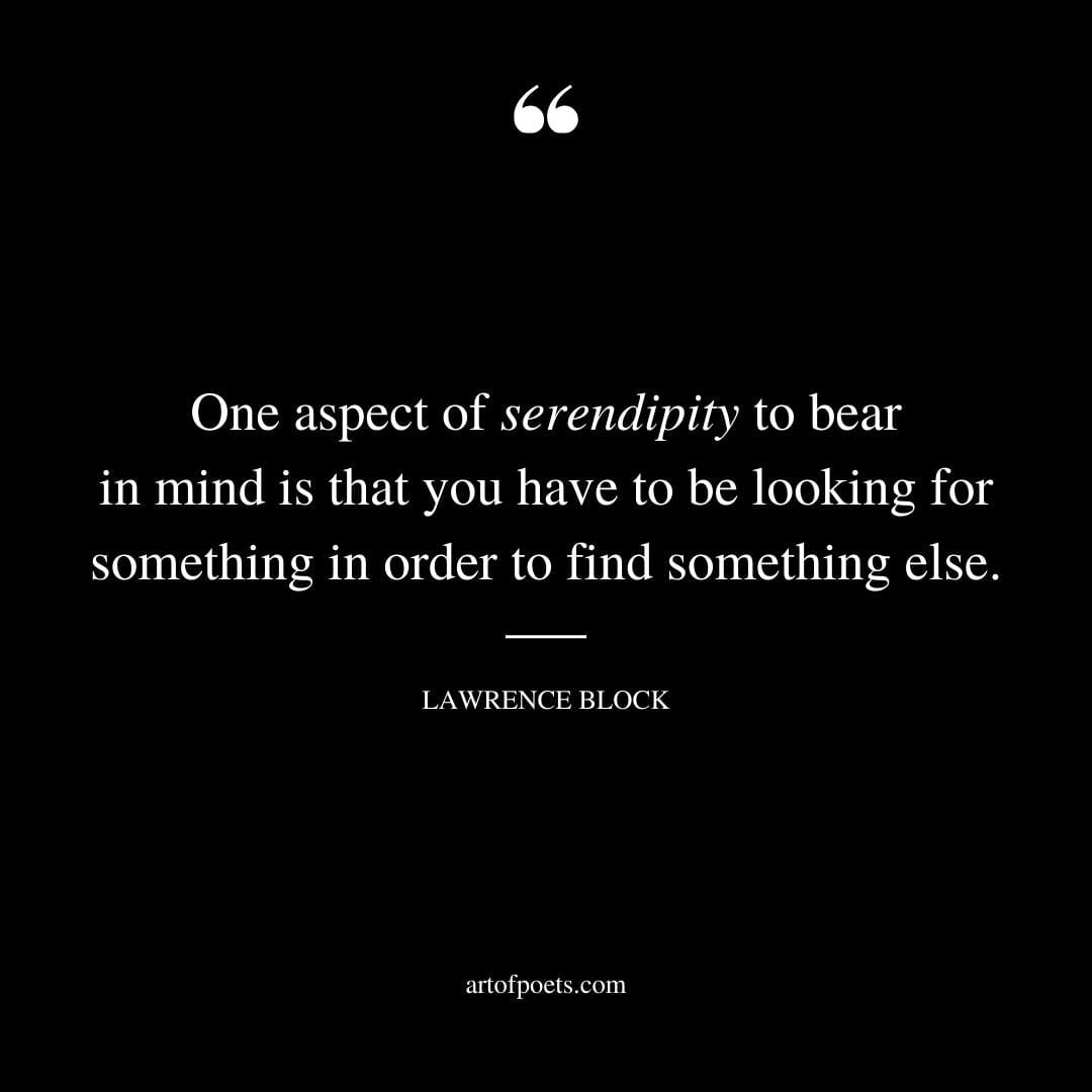 One aspect of serendipity to bear in mind is that you have to be looking for something in order to find something else. Lawrence Block