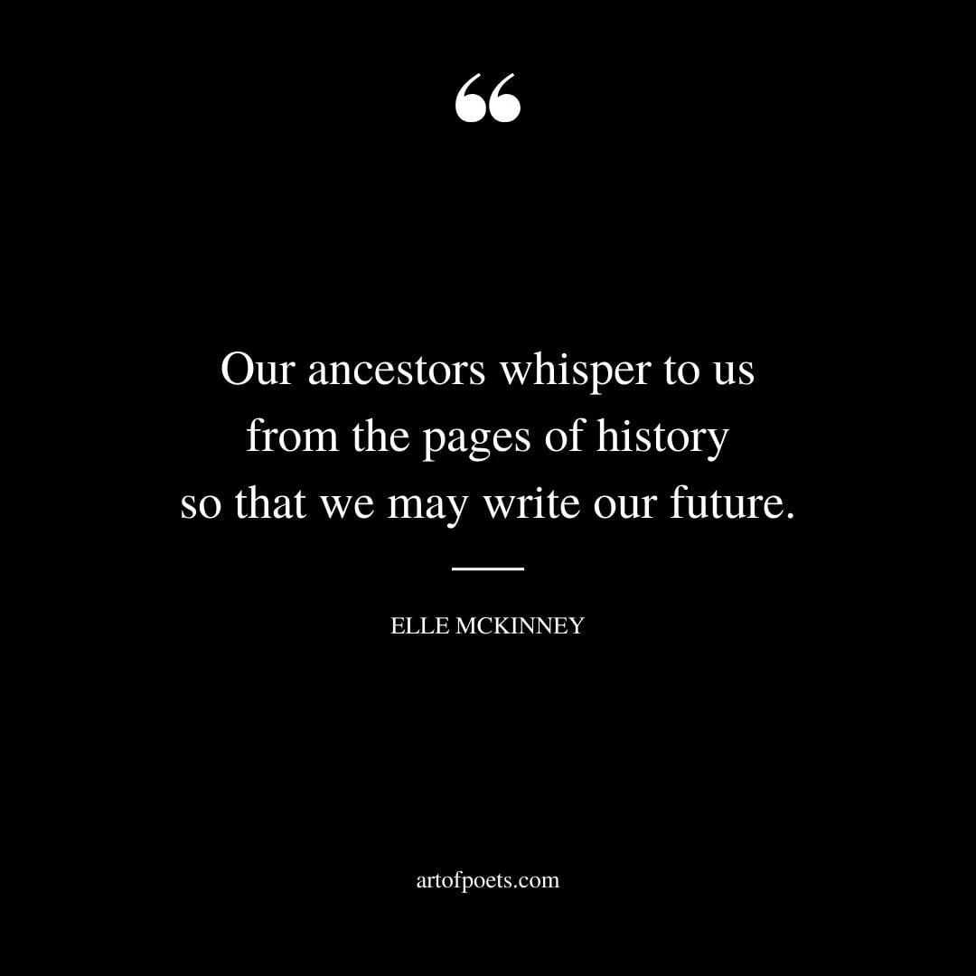 Our ancestors whisper to us from the pages of history so that we may write our future. — Elle McKinney