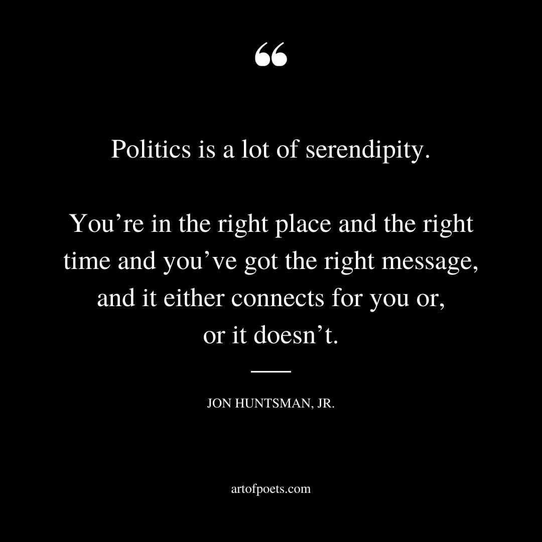 Politics is a lot of serendipity. Youre in the right place and the right time and youve got the right message and it either connects for you