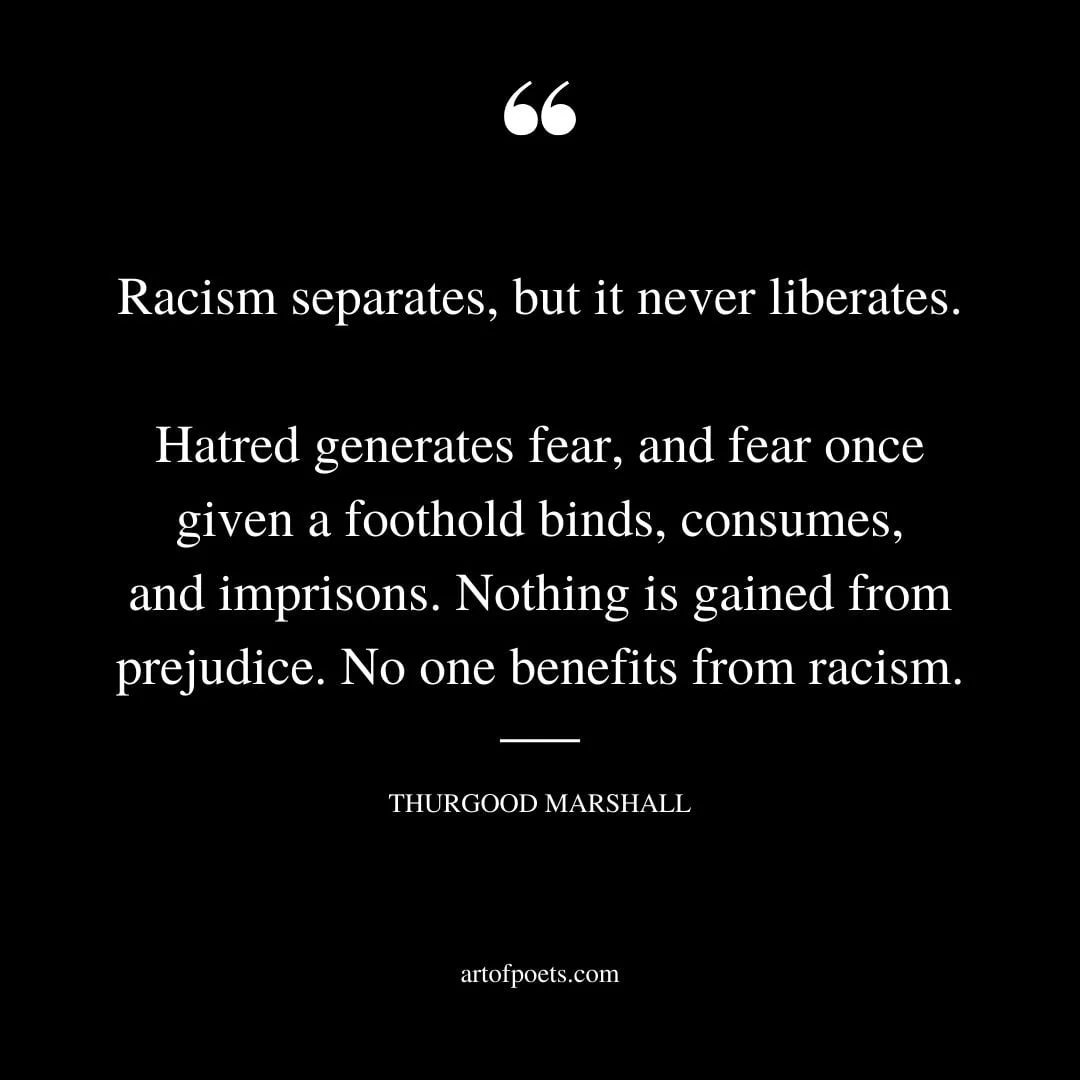 Racism separates but it never liberates. Hatred generates fear and fear once given a foothold binds consumes and imprisons