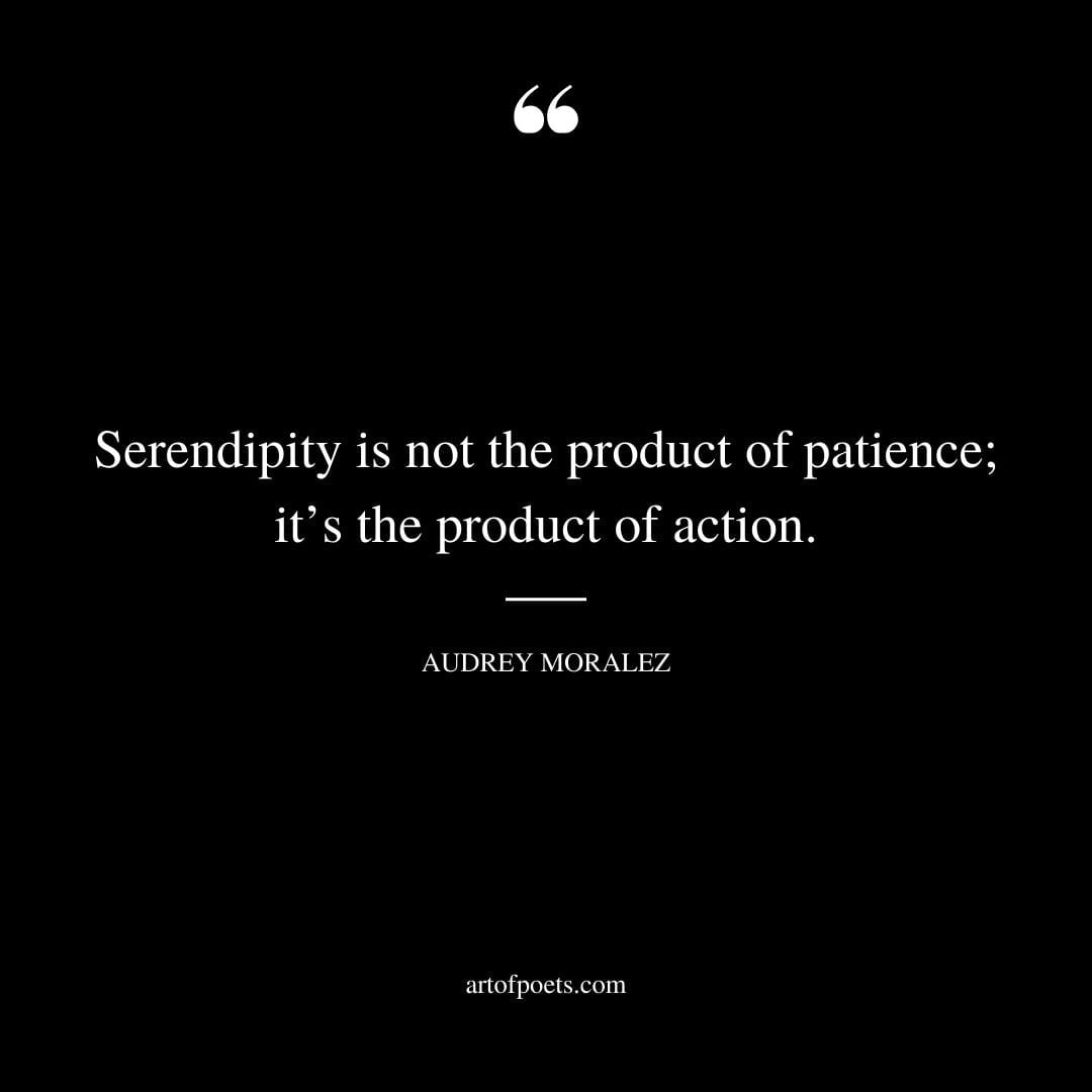 Serendipity is not the product of patience its the product of action. Audrey Moralez