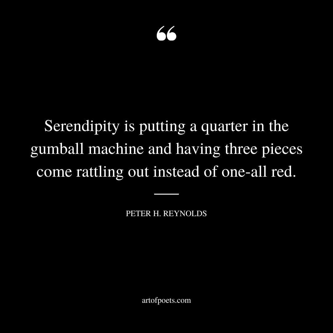 Serendipity is putting a quarter in the gumball machine and having three pieces come rattling out instead of one all red. Peter H. Reynolds