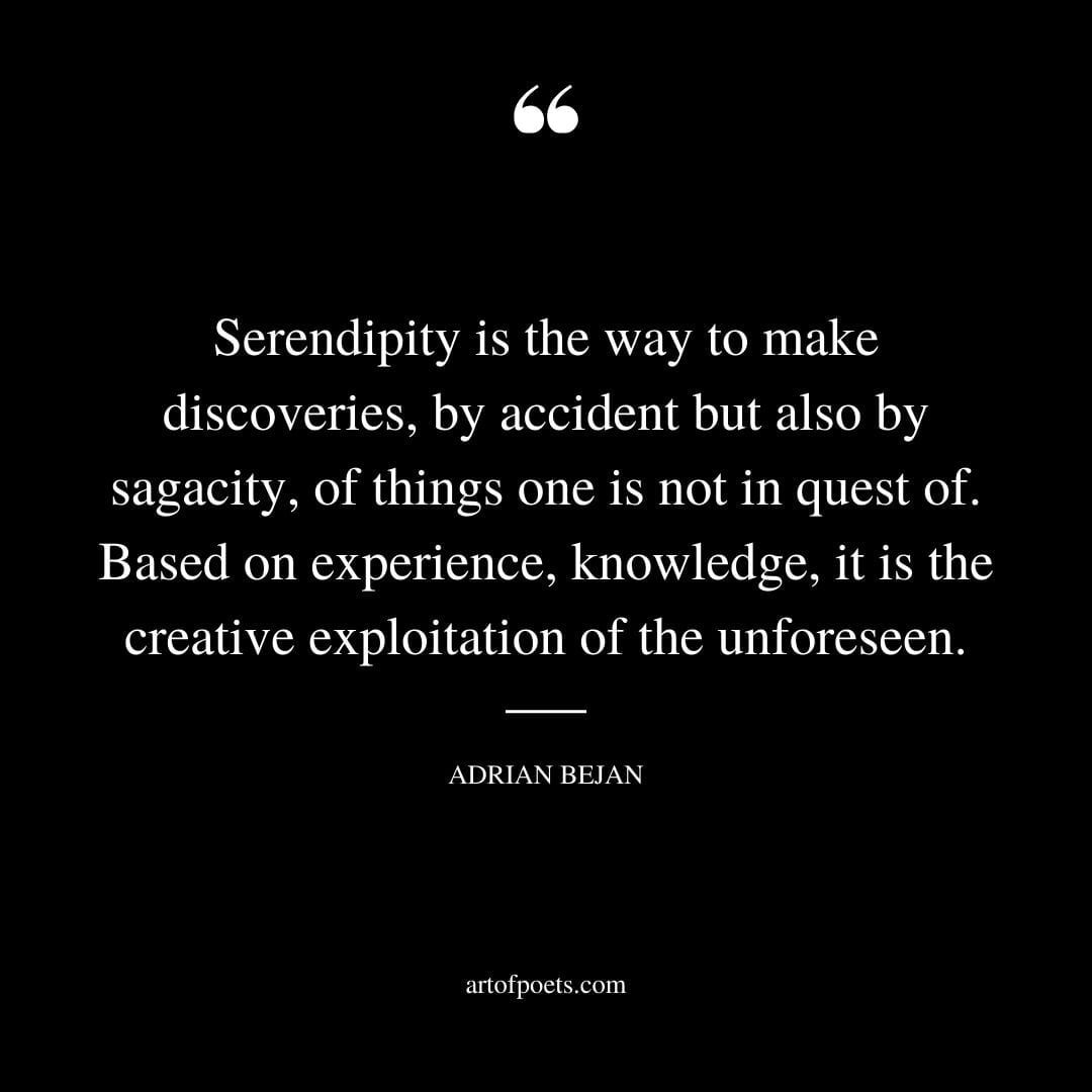 Serendipity is the way to make discoveries by accident but also by sagacity of things one is not in quest of. Based on experience knowledge