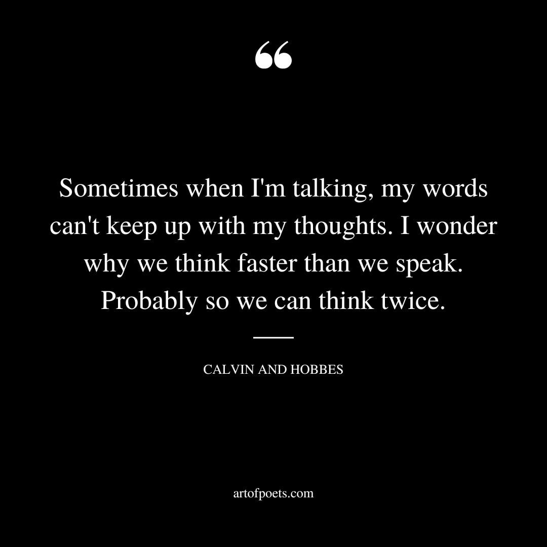 Sometimes when Im talking my words cant keep up with my thoughts. I wonder why we think faster than we speak. Probably so we can think twice