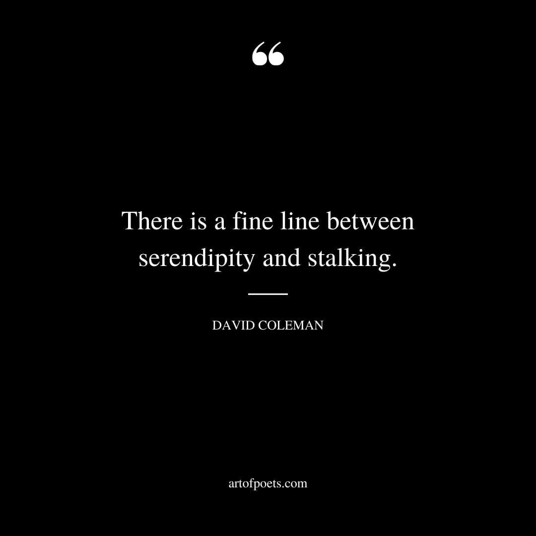 There is a fine line between serendipity and stalking. David Coleman