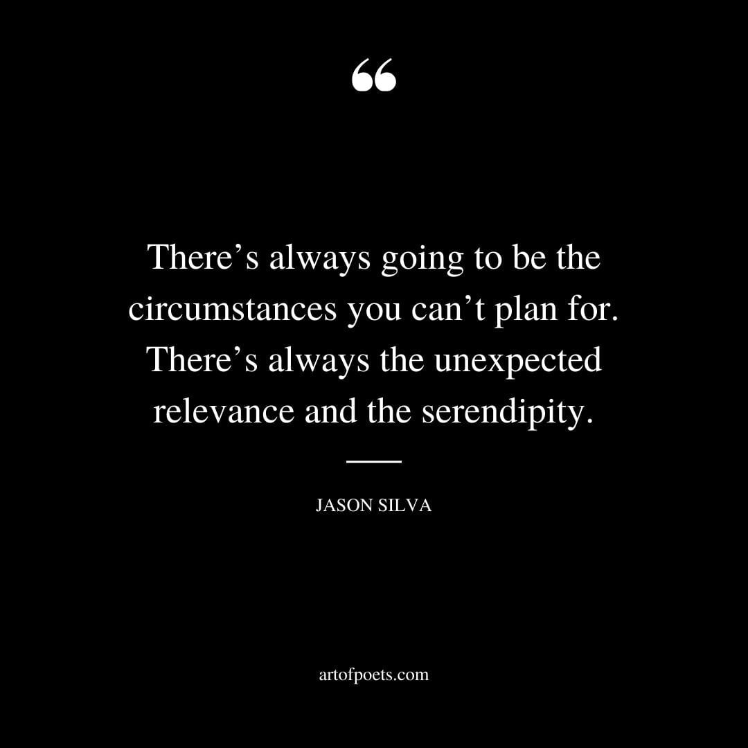 Theres always going to be the circumstances you cant plan for. Theres always the unexpected relevance and the serendipity. Jason Silva