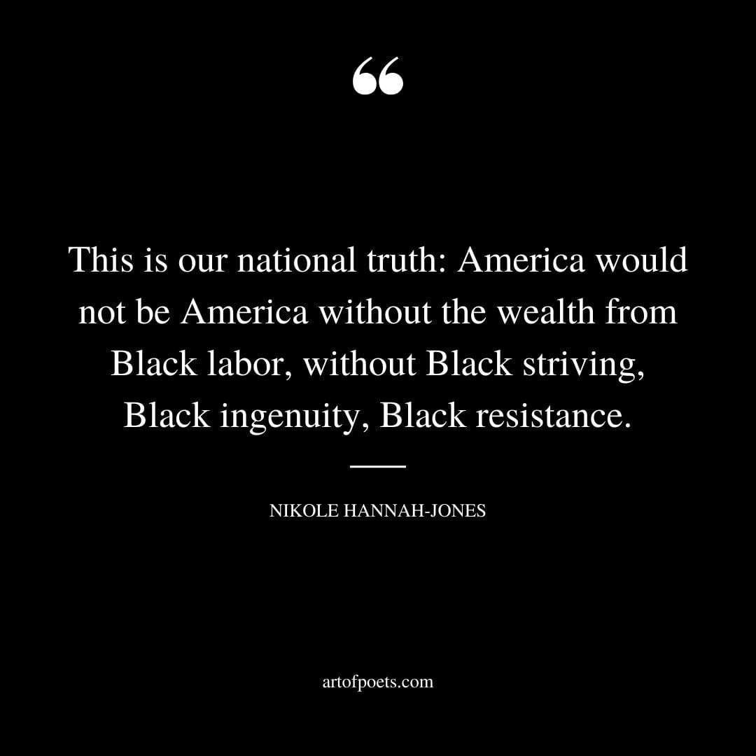 This is our national truth America would not be America without the wealth from Black labor without Black striving Black ingenuity Black resistance