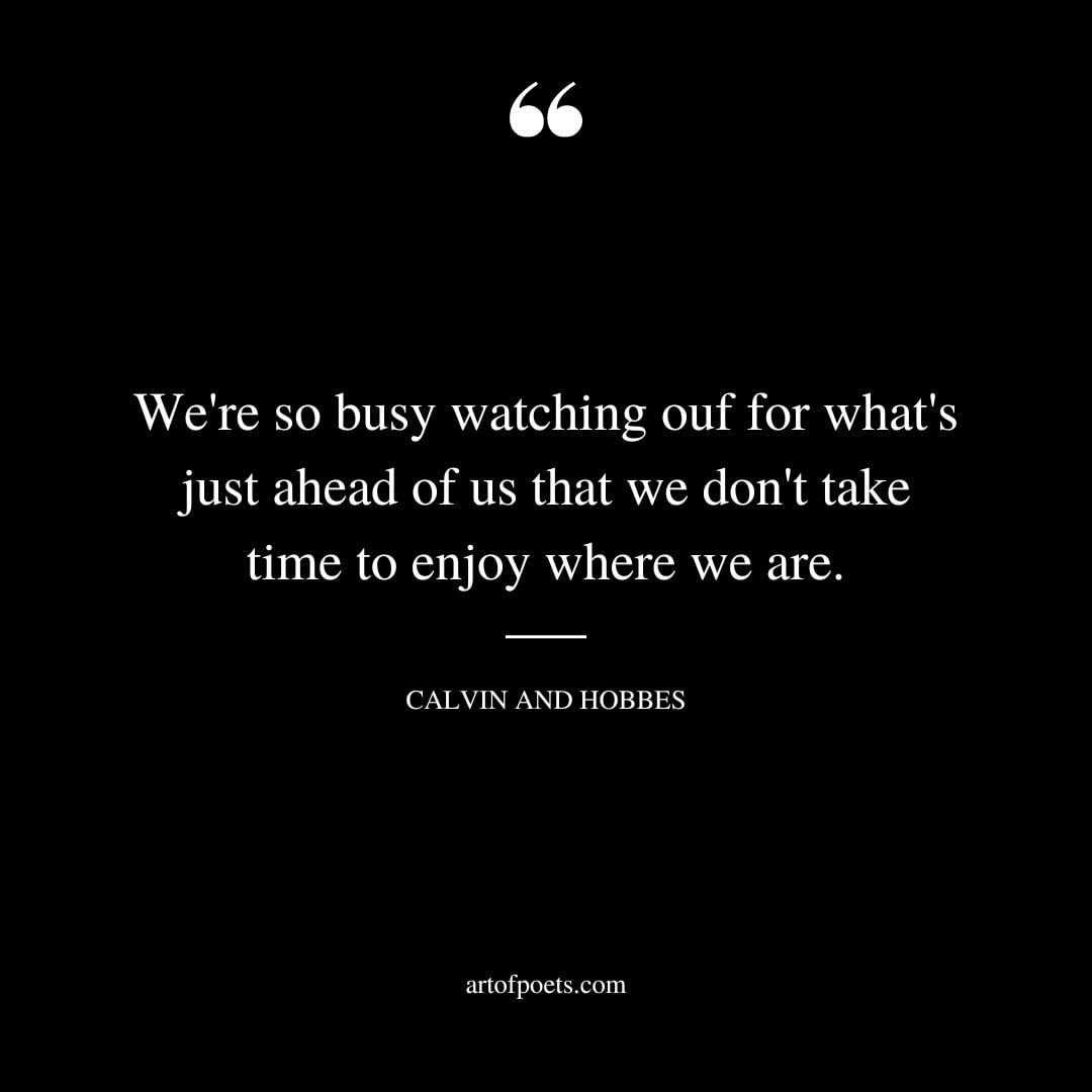 Were so busy watching ouf for whats just ahead of us that we dont take time to enjoy where we are